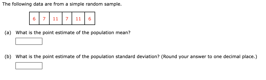 The following data are from a simple random sample.
7
11
7
11
(a) What is the point estimate of the population mean?
(b) What is the point estimate of the population standard deviation? (Round your answer to one decimal place.)
