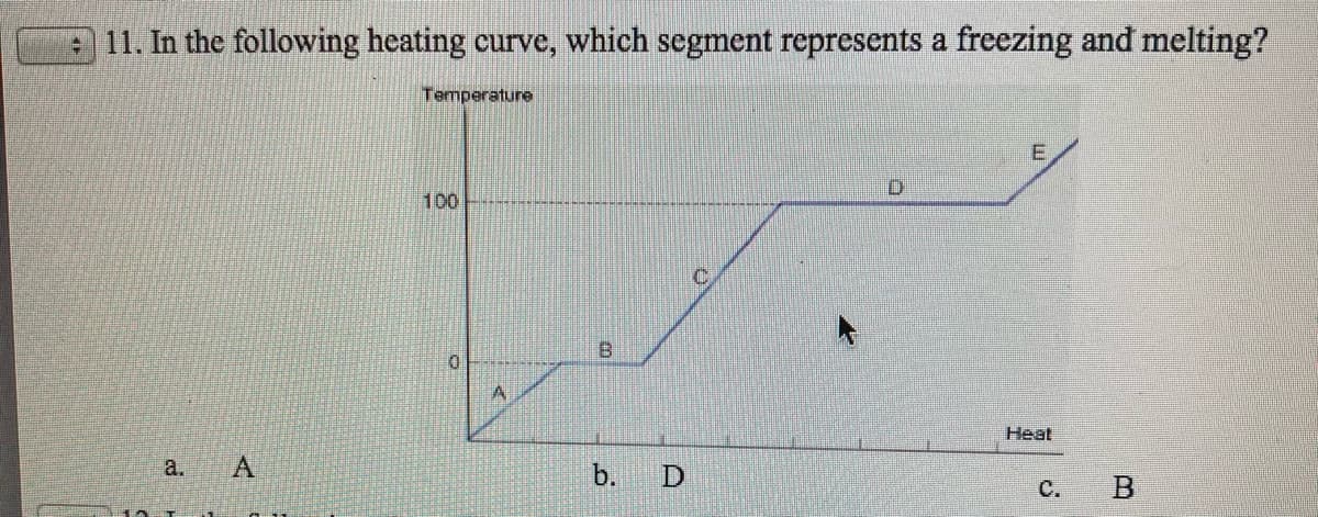 11. In the following heating curve, which segment represents a freezing and melting?
Temperature
E
100
B.
Heat
a.
b.
с.
A,
