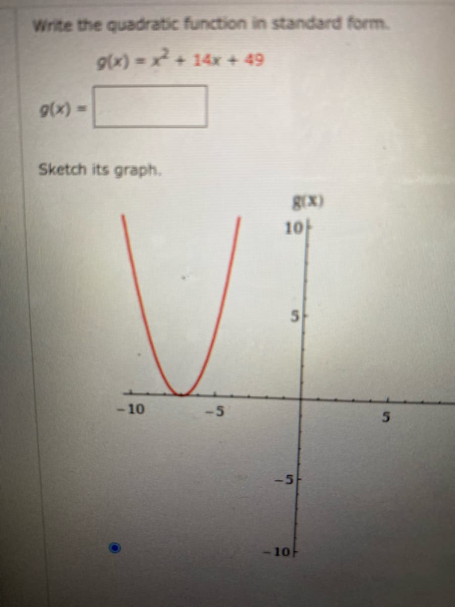 Write the quadratic function in standard form.
9(x)=x+14x + 49
g(x) =
Sketch its graph.
REX)
10
5-
- 10
-5
-5
-10F
