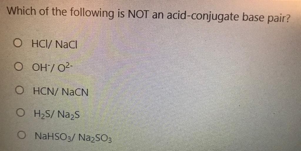 Which of the following is NOT an acid-conjugate base pair?
O HCI/ NaCl
O OH/ O2-
O HCN/ NaCN
O H2S/ Nazs
O NAHSO3/ NazSO3

