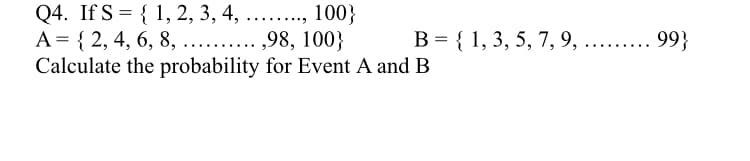 Q4. If S = { 1, 2, 3, 4, ...., 100}
A = { 2, 4, 6, 8,
Calculate the probability for Event A and B
,98, 100}
B = { 1, 3, 5, 7, 9, .. . 99}
......
