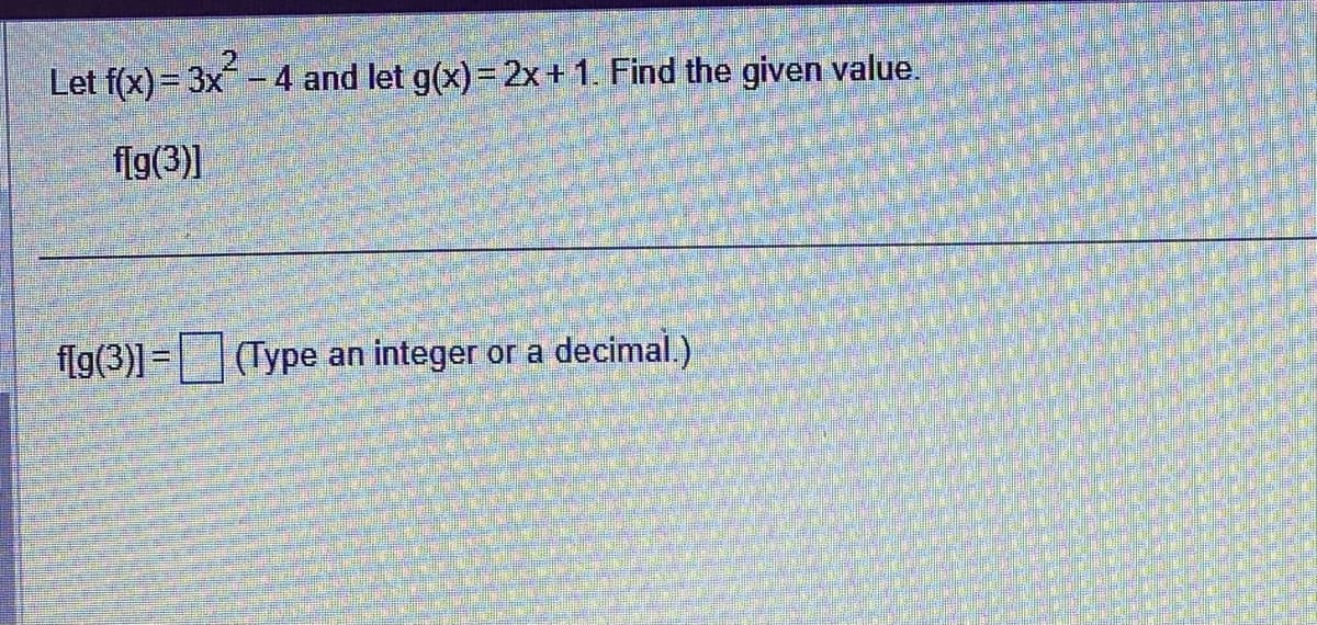 Let f(x) = 3x² - 4 and let g(x) = 2x + 1. Find the given value.
f[g(3)]
f[g(3)]= (Type an integer or a decimal.)