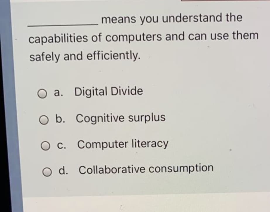 means you understand the
capabilities of computers and can use them
safely and efficiently.
a. Digital Divide
O b. Cognitive surplus
O c. Computer literacy
O d. Collaborative consumption
