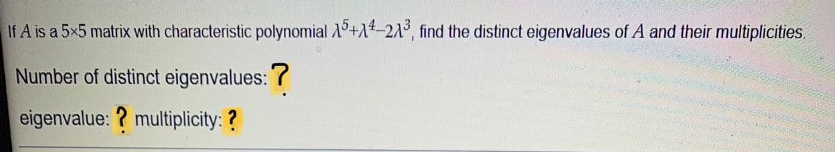 If A is a 5x5 matrix with characteristic polynomial 1°+1-21°, find the distinct eigenvalues of A and their multiplicities.
Number of distinct eigenvalues: ?
eigenvalue: ? multiplicity: ?
