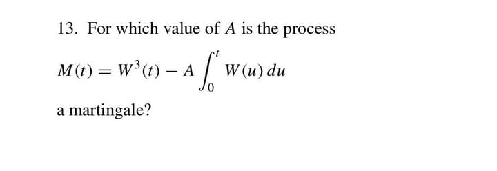 13. For which value of A is the process
M(t) =
w (?) – A|
W (u) du
-
a martingale?
