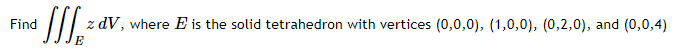 Find
z dV, where E is the solid tetrahedron with vertices (0,0,0), (1,0,0), (0,2,0), and (0,0,4)
