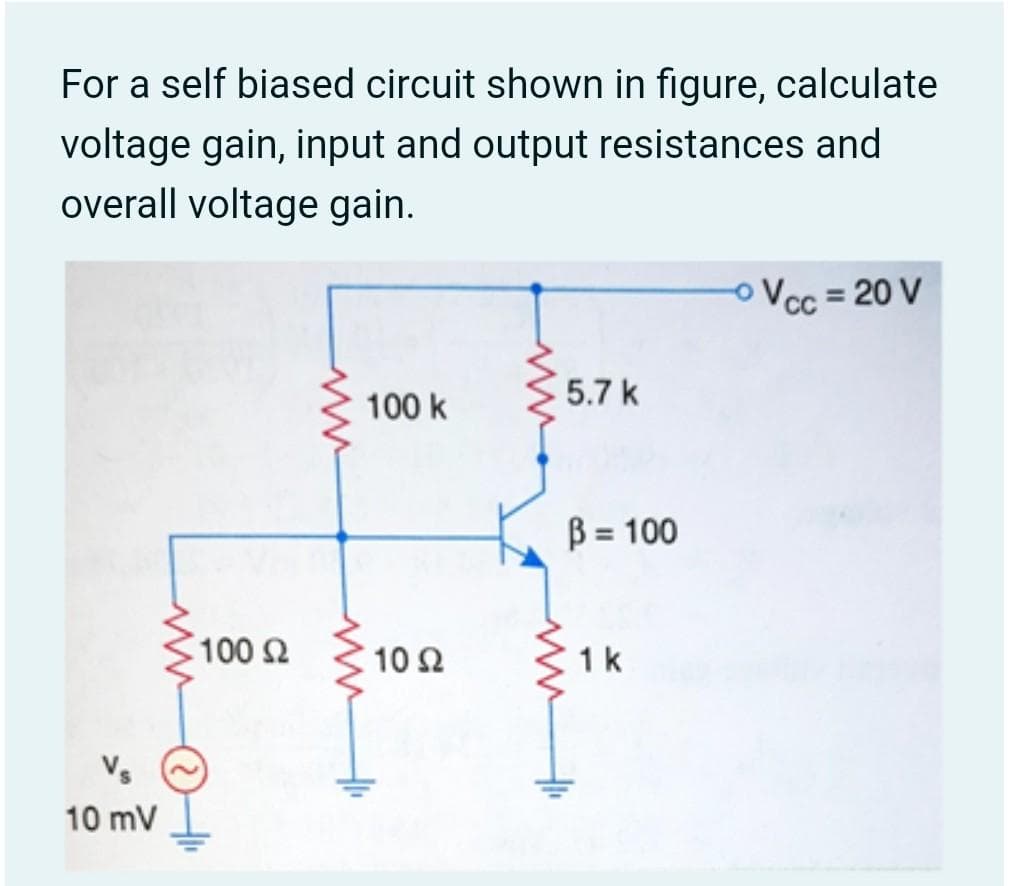 For a self biased circuit shown in figure, calculate
voltage gain, input and output resistances and
overall voltage gain.
oVcc = 20 V
5.7 k
100 k
B = 100
%3D
100 2
10Ω
1k
10 mV
