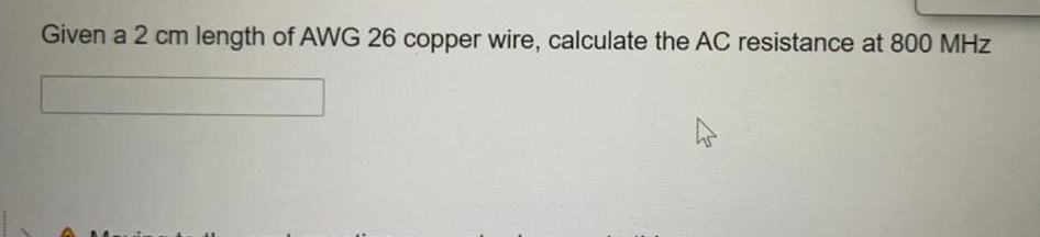 Given a 2 cm length of AWG 26 copper wire, calculate the AC resistance at 800 MHz
