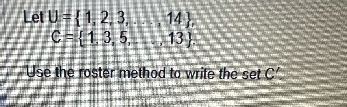 14},
Let U = {1, 2, 3,
C = {1, 3, 5, ..., 13).
Use the roster method to write the set C'