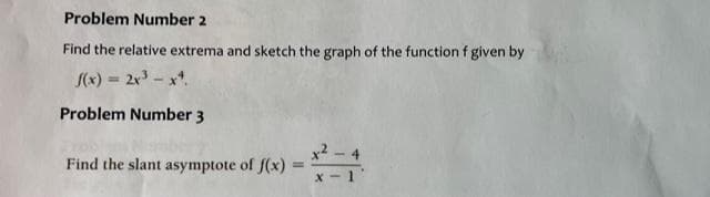 Problem Number 2
Find the relative extrema and sketch the graph of the function f given by
f(x) = 2x³ x4.
Problem Number 3
Find the slant asymptote of f(x)=x²-4
-