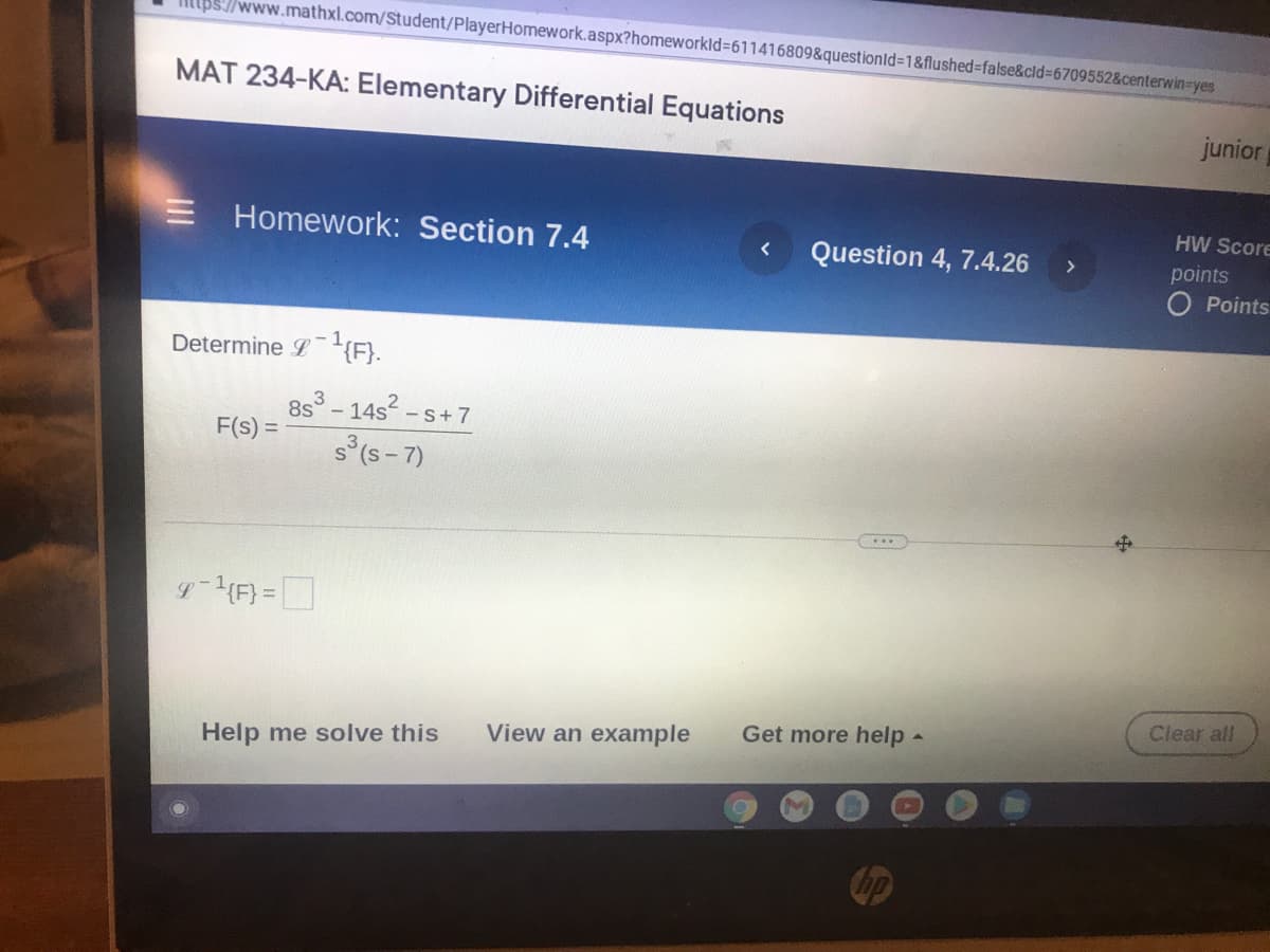 /www.mathxl.com/Student/PlayerHomework.aspx?homeworkld=611416809&questionld=1&flushed%3false&cld%3D6709552&centerwin-yes
MAT 234-KA: Elementary Differential Equations
junior
E Homework: Section 7.4
HW Score
Question 4, 7.4.26
>
points
O Points
Determine L{F}.
8s - 14s- Ss+7
F(s) =
s (s - 7)
%D
Clear all
View an example
Get more help -
Help me solve this
