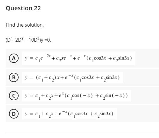 Question 22
Find the solution.
(Dª+2D3 + 10D2)y =0.
A y = c,e-+c,xe *+e*(c,cos3x +c,sin3x)
B
y = (c,+c,)x+e ¬*(c,cos3x +c,sin3x)
y = c,+c,x+e*(c,cos ( – x) +c,sin(-x))
y = c,+c,x+e*(c,cos3x +c,sin3x)
