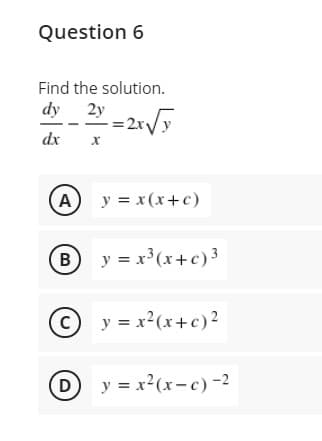 Question 6
Find the solution.
dy 2y
dx
A y = x(x+c)
(в
y = x³(x+c)3
©y = x²(x+c)2
D
y = x2(x-c)-2
B.
