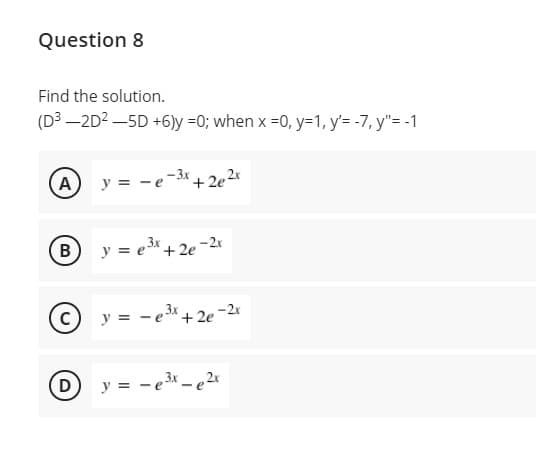 Question 8
Find the solution.
(D³ –2D2 -5D +6)y =0; when x =0, y=1, y'= -7, y"= -1
A
y = -e-3x + 2e2*
3x
-2x
y = e"+2e
Cy = -e+2e
-2x
D
y = - e3x - e 2x
B.
