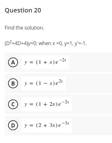 Question 20
Find the solution.
(D²+4D+4)y=0; when x =0, y=1, y'=-1.
y = (1 + x)e-2x
By = (1 – x)e2"
C y = (1 + 2r)e-2
Dy = (2 + 3x)e¬3x
A)
