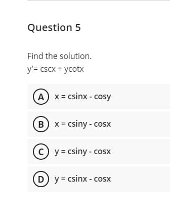 Question 5
Find the solution.
y'= cscx + ycotx
A x= csinx - cosy
Bx csiny- cosx
(c) y = csiny - cosx
D y = csinx - cosx
