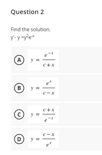 Question 2
Find the solution.
y'-y =y?ex
e
A
y =
c+x
ex
y =
C-x
C+x
у
C-x
y
ex
B,
