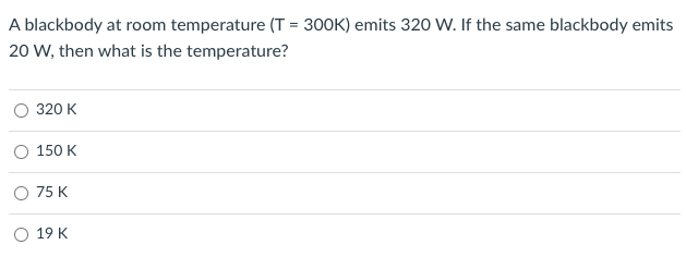 A blackbody at room temperature (T = 300K) emits 320 W. If the same blackbody emits
20 W, then what is the temperature?
320 K
O 150 K
75 K
O 19 K
