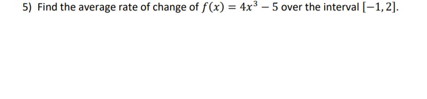 5) Find the average rate of change of f(x) = 4x³ – 5 over the interval [-1,2].
