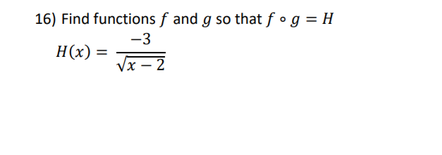 16) Find functions f and g so that f •g = H
-3
H(x) =
Vx – 2
|
