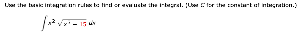 Use the basic integration rules to find or evaluate the integral. (Use C for the constant of integration.)
x2
x3 – 15 dx
|
