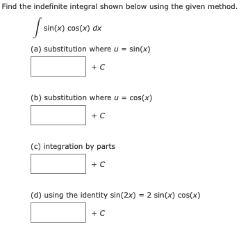 Find the indefinite integral shown below using the given method.
| sin(x) cos(x) dx
(a) substitution where u = sin(x)
+C
(b) substitution where u = cos(x)
+ C
(c) integration by parts
+ C
(d) using the identity sin(2x) = 2 sin(x) cos(x)
+ C
