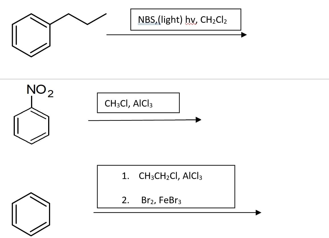 NBS, (light) hv, CH2CI2
NO 2
CH3CI, AlCl3
1. CH3CH2CI, AlCl3
2.
Br2, FeBr3
