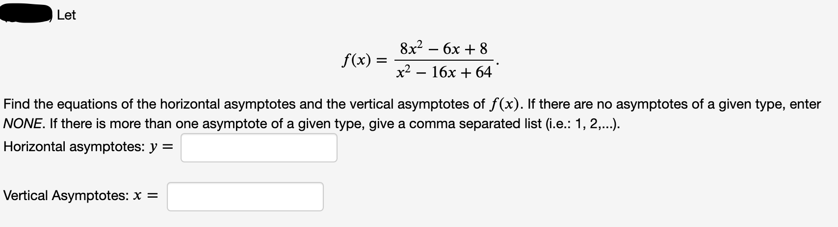 8x2 — 6х + 8
х? — 16х + 64
e horizontal asymptotes and the vertical asymptotes of f(x). If there are no asymptotes of a give
f(x) =
han one asymptote of a given type, give a comma separated list (i.e.: 1, 2,.).

