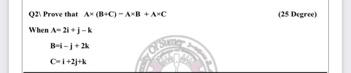 Q2\ Prove that Ax (B+C)=A×B + A×C
(25 Degree)
When A= 2i + j-k
B=i-j+2k
OF SIme
C=i+2j+k
