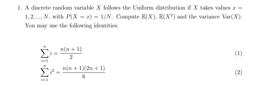 1. A discrete random variable X follows the Uniform distribution if X takes values x =
1, 2, .., N, with P(X = x) = 1/N. Compute E(X), E(X²) and the variance Var(X).
You may use the following identities:
п(п + 1)
(1)
2
п(п + 1)(2n + 1)
(2)
i=1
