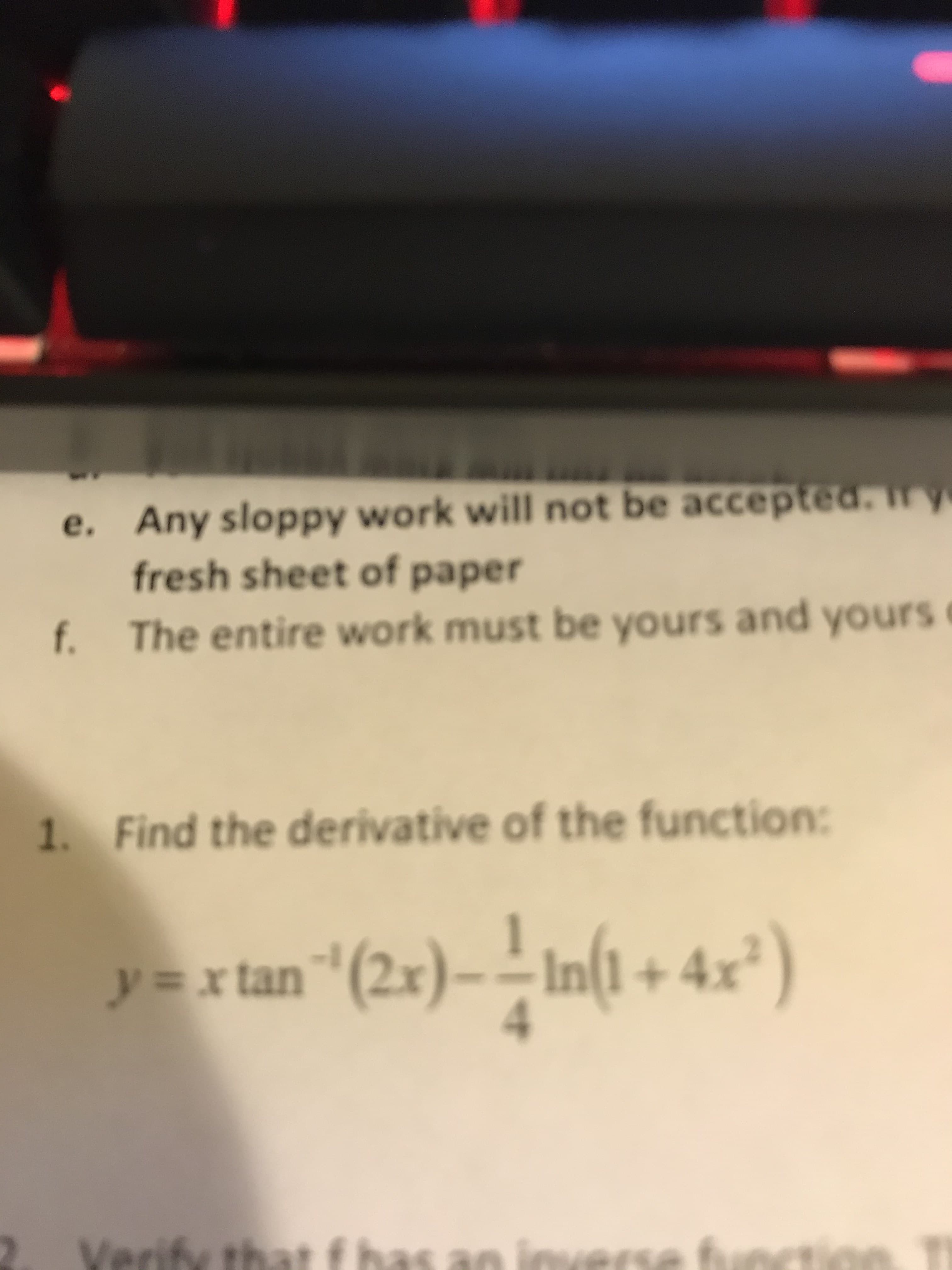 Any sloppy work will not be accepted.
fresh sheet of paper
e.
The entire work must be yours and yours
f.
Find the derivative of the function:
1.
Infi+ 4x)
y=x tan"(2x)-
Verify th
