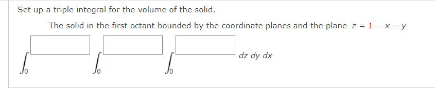 Set up a triple integral for the volume of the solid.
The solid in the first octant bounded by the coordinate planes and the plane z = 1 - x - y
dz dy dx
