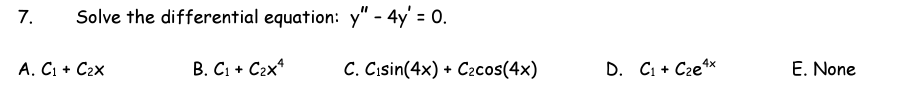 7.
Solve the differential equation: y" - 4y' = 0.
А. Сi + Сгх
В. С1 + С2x
C. Cısin(4x) + C2cos(4x)
D. C1 + Cze*x
E. None
