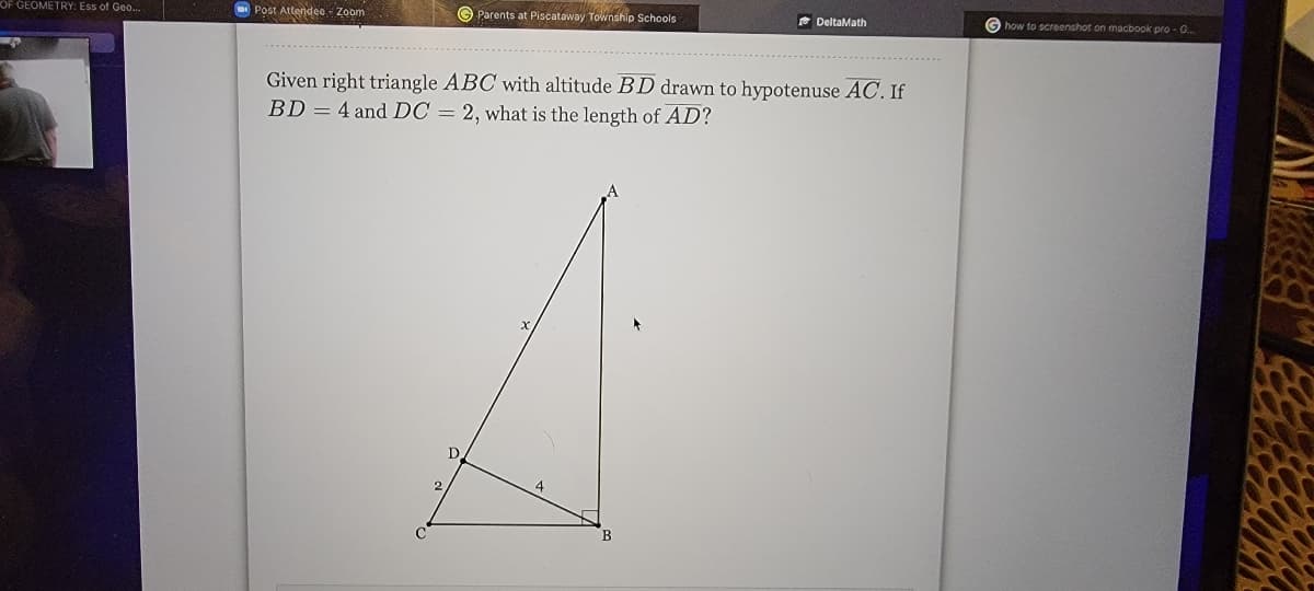 OF GEOMETRY: Ess of Geo.
O Post Attendee - Zoom
Parents at Piscataway Township Schools
* DeltaMath
G how to screenshot on macbook pro - G.
Given right triangle ABC with altitude BD drawn to hypotenuse AC. If
BD = 4 and DC = 2, what is the length of AD?
