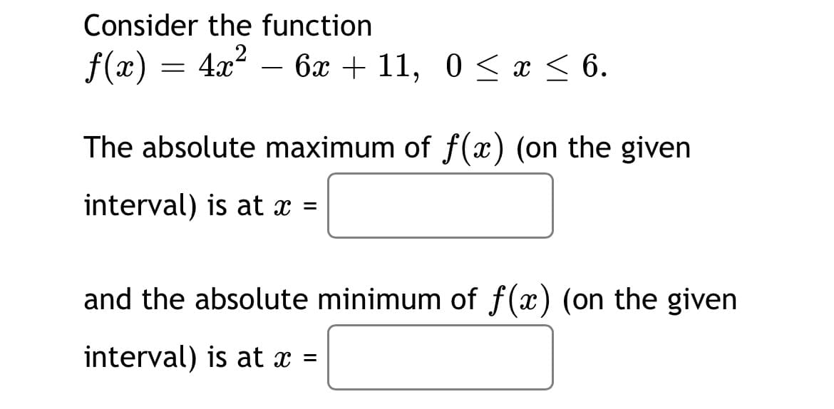 Consider the function
f(x) = 4x?
— 6х + 11, 0 < а < 6.
The absolute maximum of f(x) (on the given
interval) is at x =
and the absolute minimum of f(x) (on the given
interval) is at x =
