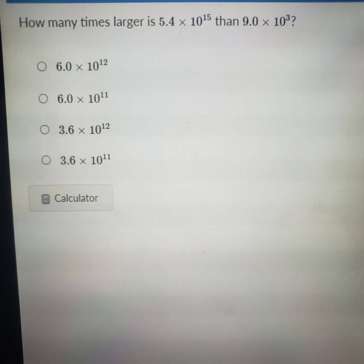 How many times larger is 5.4 x 1015 than 9.0 x 103?
O 6.0 x 1012
6.0 x 1011
O 3.6 x 1012
O 3.6 x 101
Calculator
