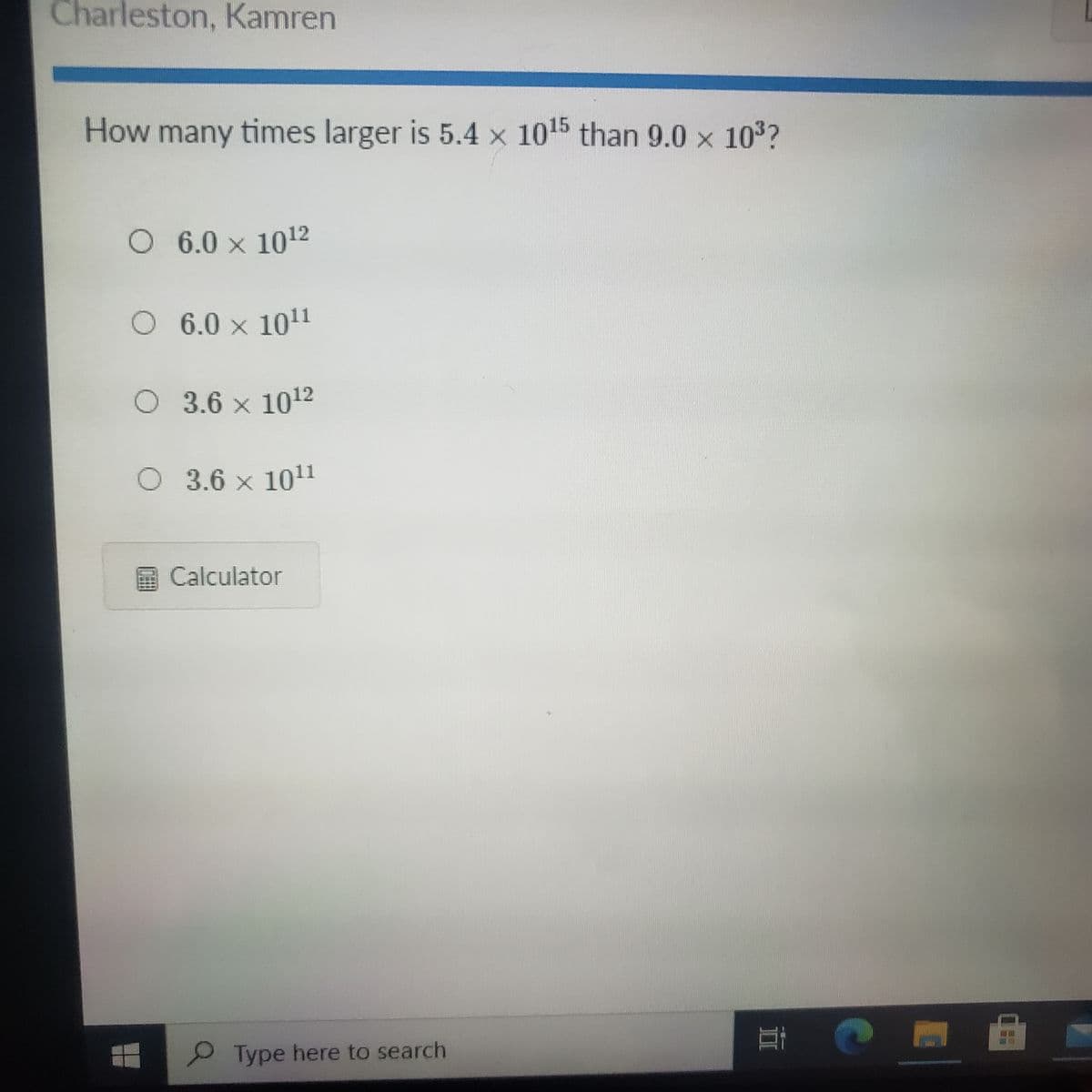 Charleston, Kamren
How many times larger is 5.4 x 1015 than 9.0 x 103?
O 6.0 x 1012
O 6.0 x 1011
O 3.6 x 1012
O 3.6 x 101
Calculator
耳
P Type here to search
FOURINS
