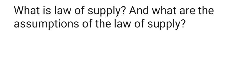 What is law of supply? And what are the
assumptions of the law of supply?
