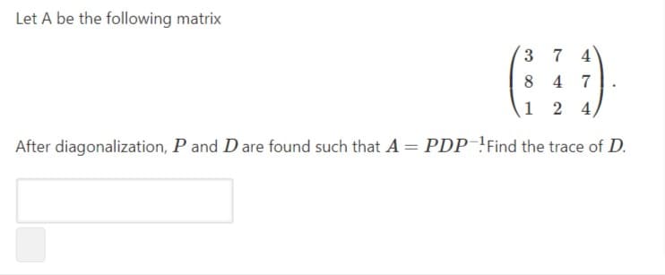 Let A be the following matrix
3 7 4
8 4 7
1 2 4,
After diagonalization, P and D are found such that A = PDP !Find the trace of D.
