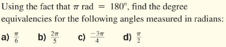 Using the fact that w rad = 180°, find the degree
equivalencies for the following angles measured in radians:
a) :
b)
c)
-37
4
d) 5
6.
2
