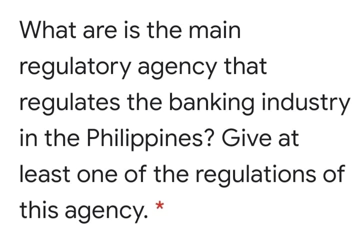What are is the main
regulatory agency that
regulates the banking industry
in the Philippines? Give at
least one of the regulations of
this agency.

