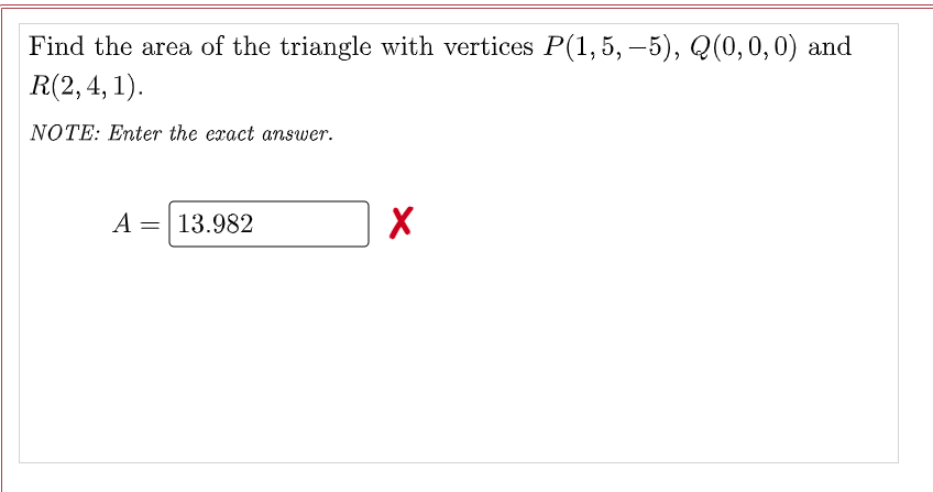 Find the area of the triangle with vertices P(1,5, –5), Q(0,0,0) and
R(2,4, 1).
NOTE: Enter the exact amswer.
A = 13.982
