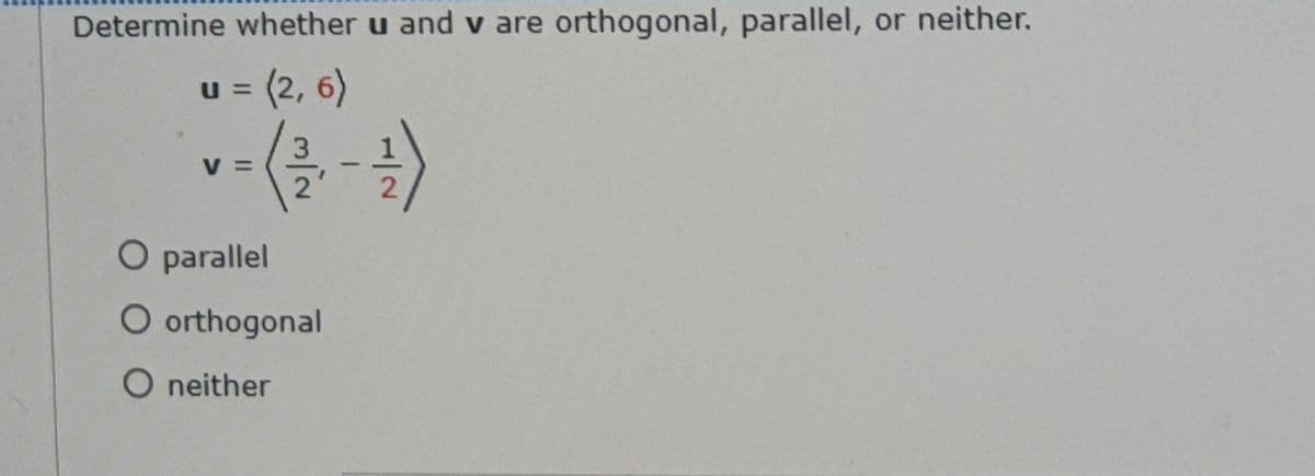 Determine whether u and v are orthogonal, parallel, or neither.
u = (2, 6)
V =
2
O parallel
O orthogonal
O neither
