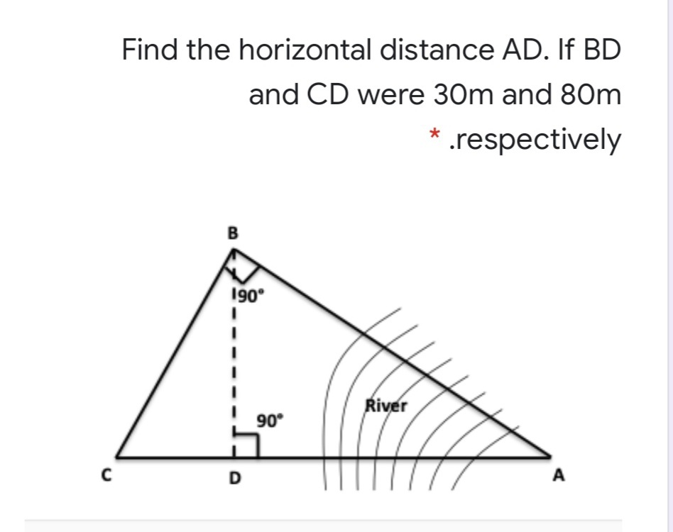 Find the horizontal distance AD. If BD
and CD were 30m and 80m
* .respectively
B
190°
River
90°
A
