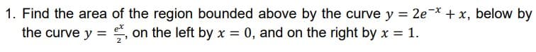 1. Find the area of the region bounded above by the curve y = 2e¬* + x, below by
the curve y = , on the left by x = 0, and on the right by x = 1.

