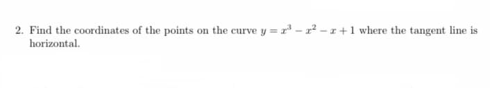 2. Find the coordinates of the points on the curve y = r³ – x² – x +1 where the tangent line is
horizontal.
