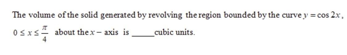 The volume of the solid generated by revolving the region bounded by the curve y = cos 2x,
0<xs4 about thex- axis is
cubic units.
4
