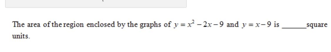 The area
of the region enclosed by the graphs of y = x - 2x-9 and y = x-9 is
square
units.
