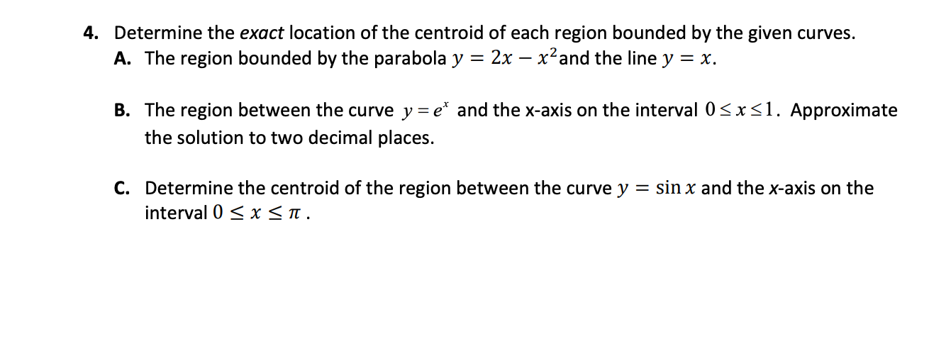 4. Determine the exact location of the centroid of each region bounded by the given curves.
A. The region bounded by the parabola y = 2x – x²and the line y = x.

