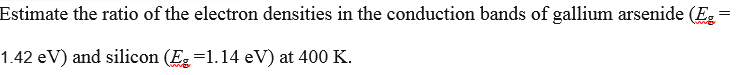 Estimate the ratio of the electron densities in the conduction bands of gallium arsenide (E =
www
1.42 eV) and silicon (E =1.14 eV) at 400 K.
